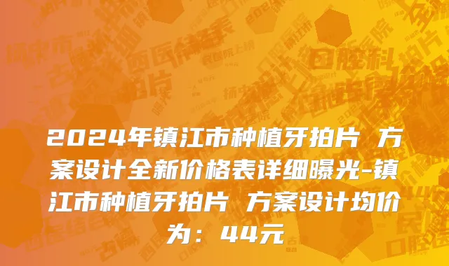 2024年镇江市种植牙拍片 方案设计全新价格表详细曝光-镇江市种植牙拍片 方案设计均价为：44元