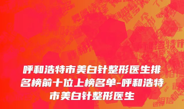 呼和浩特市美白针整形医生排名榜前十位上榜名单-呼和浩特市美白针整形医生