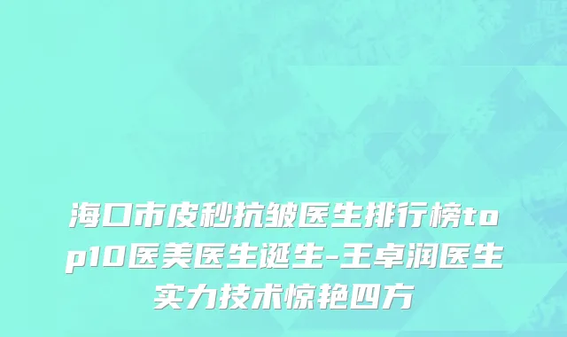 海口市皮秒抗皱医生排行榜top10医美医生诞生-王卓润医生实力技术惊艳四方
