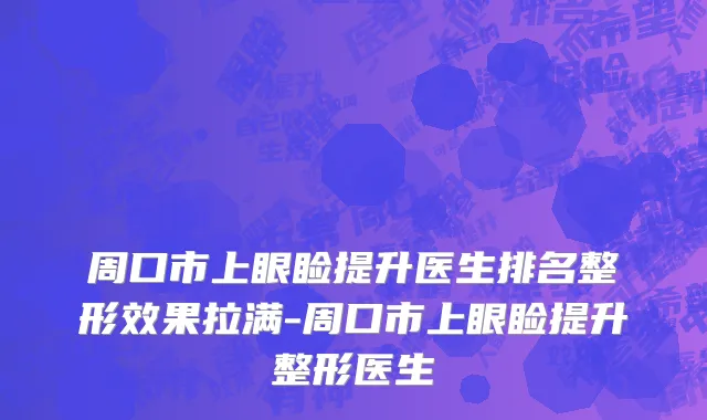 周口市上眼睑提升医生排名整形效果拉满-周口市上眼睑提升整形医生