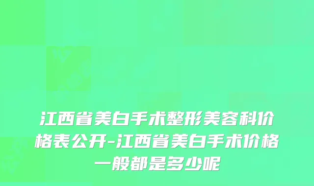 江西省美白手术整形美容科价格表公开-江西省美白手术价格一般都是多少呢