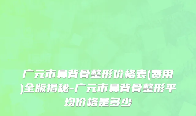 广元市鼻背骨整形价格表(费用)全版揭秘-广元市鼻背骨整形平均价格是多少