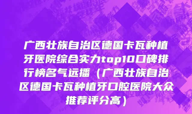 广西壮族自治区德国卡瓦种植牙医院综合实力top10口碑排行榜名气远播（广西壮族自治区德国卡瓦种植牙口腔医院大众推荐评分高）
