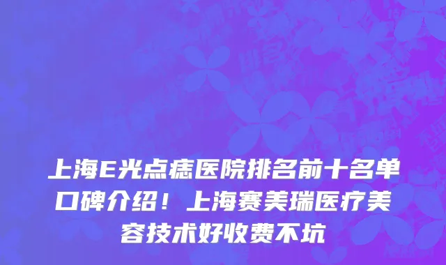 上海E光点痣医院排名前十名单口碑介绍!上海赛美瑞医疗美容技术好收费不坑