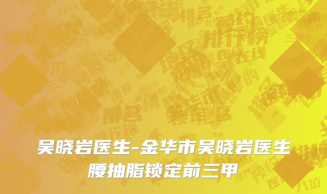 吴晓岩医生-金华市吴晓岩医生腰抽脂锁定前三甲