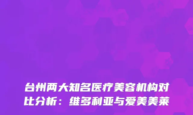 台州两大知名医疗美容机构对比分析：维多利亚与爱美美莱