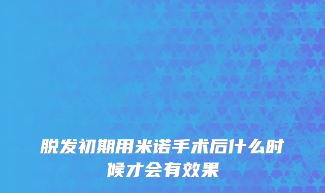 脱发初期用米诺手术后什么时候才会有效果