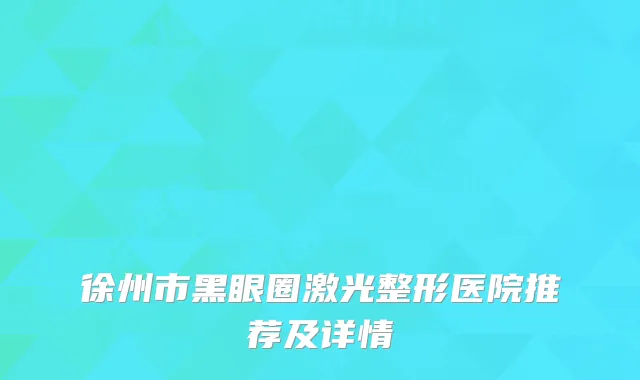 徐州市黑眼圈激光整形医院推荐及详情