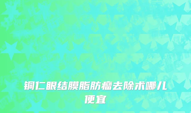 铜仁眼结膜脂肪瘤去除术哪儿便宜