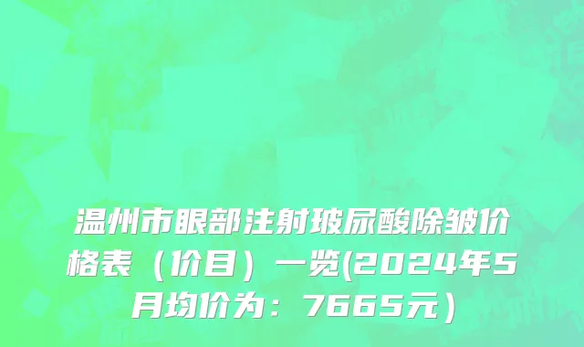 温州市眼部注射玻尿酸除皱价格表（价目）一览(2024年5月均价为：7665元）