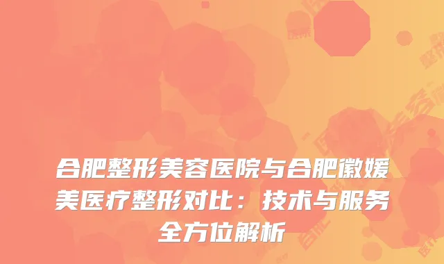 合肥整形美容医院与合肥徽媛美医疗整形对比：技术与服务全方位解析