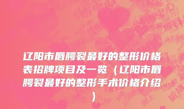辽阳市唇腭裂最好的整形价格表招牌项目及一览（辽阳市唇腭裂最好的整形手术价格介绍）
