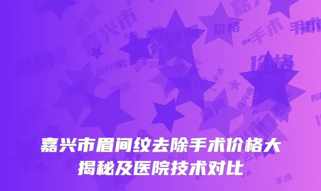 嘉兴市眉间纹去除手术价格大揭秘及医院技术对比