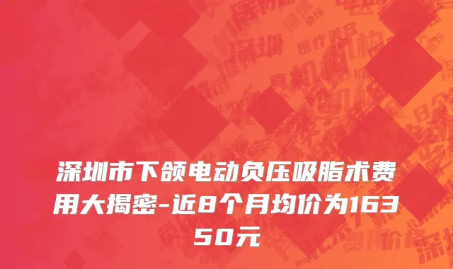深圳市下颌电动负压吸脂术费用大揭密-近8个月均价为16350元