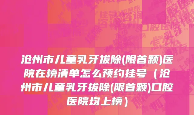 沧州市儿童乳牙拔除(限首颗)医院在榜清单怎么预约挂号（沧州市儿童乳牙拔除(限首颗)口腔医院均上榜）