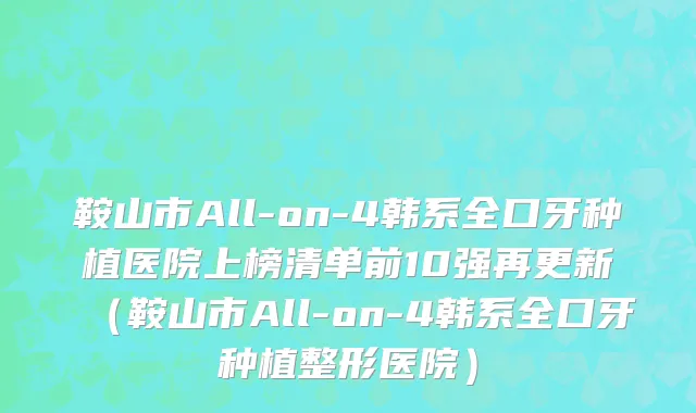 鞍山市All-on-4韩系全口牙种植医院上榜清单前10强再更新（鞍山市All-on-4韩系全口牙种植整形医院）