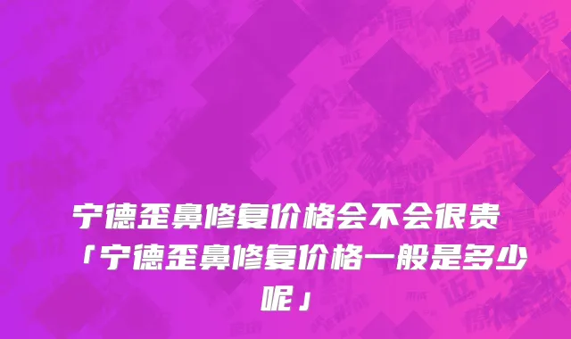 宁德歪鼻修复价格会不会很贵「宁德歪鼻修复价格一般是多少呢」