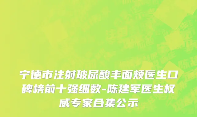 宁德市注射玻尿酸丰面颊医生口碑榜前十强细数-陈建军医生权威专家合集公示