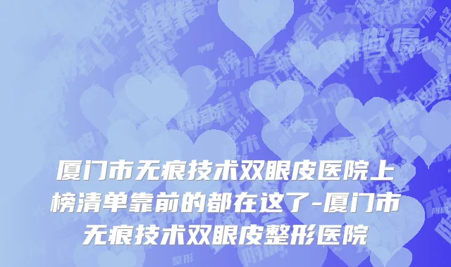 厦门市无痕技术双眼皮医院上榜清单靠前的都在这了-厦门市无痕技术双眼皮整形医院