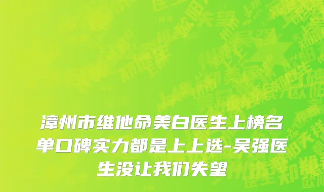 漳州市维他命美白医生上榜名单口碑实力都是上上选-吴强医生没让我们失望
