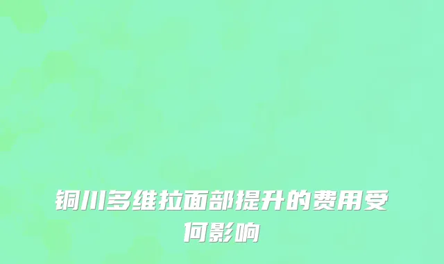 铜川多维拉面部提升的费用受何影响