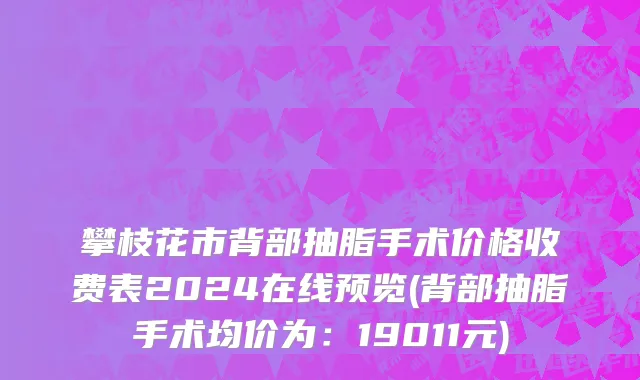 攀枝花市背部抽脂手术价格收费表2024在线预览(背部抽脂手术均价为：19011元)