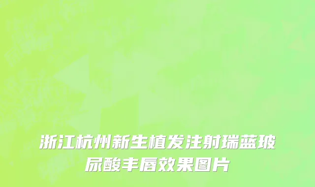 浙江杭州新生植发注射瑞蓝玻尿酸丰唇效果图片