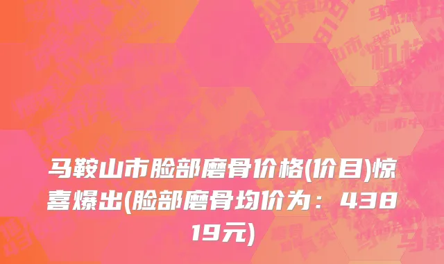 马鞍山市脸部磨骨价格(价目)惊喜爆出(脸部磨骨均价为：43819元)
