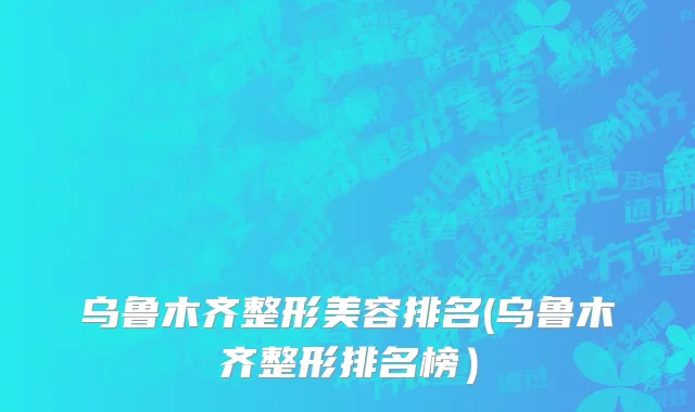 乌鲁木齐整形美容排名(乌鲁木齐整形排名榜）