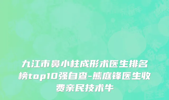 九江市鼻小柱成形术医生排名榜top10强自查-熊庭锋医生收费亲民技术牛
