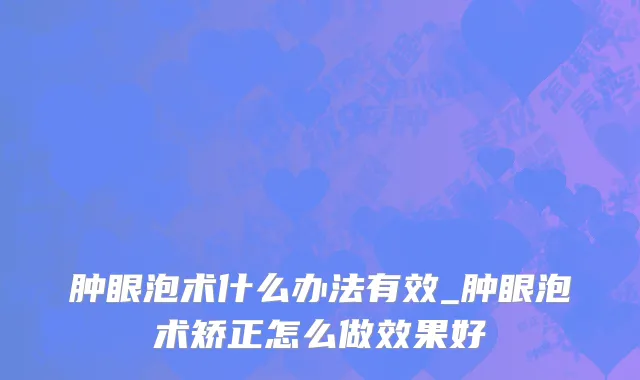 肿眼泡术什么办法有效_肿眼泡术矫正怎么做效果好