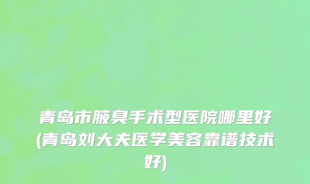 青岛市腋臭手术型医院哪里好(青岛刘大夫医学美容靠谱技术好)