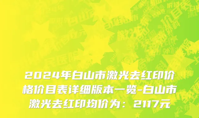 2024年白山市激光去红印价格价目表详细版本一览-白山市激光去红印均价为：2117元