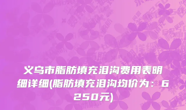 义乌市脂肪填充泪沟费用表明细详细(脂肪填充泪沟均价为：6250元)