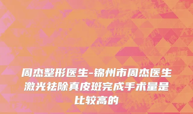 周杰整形医生-锦州市周杰医生激光祛除真皮斑完成手术量是比较高的