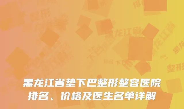 黑龙江省垫下巴整形整容医院排名、价格及医生名单详解