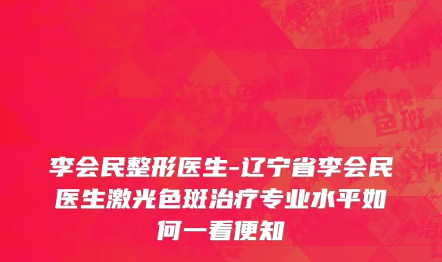 李会民整形医生-辽宁省李会民医生激光色斑治疗专业水平如何一看便知