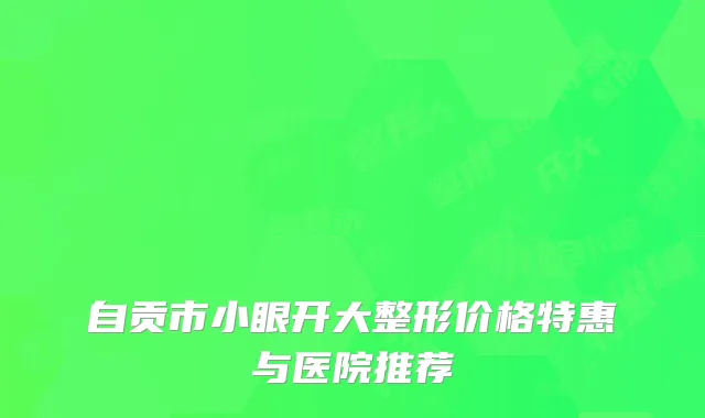 自贡市小眼开大整形价格特惠与医院推荐