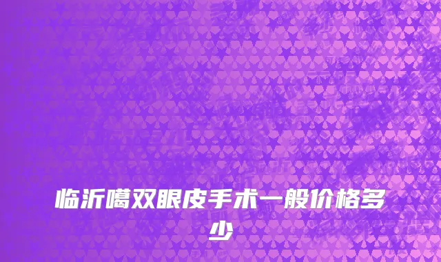 临沂噶双眼皮手术一般价格多少