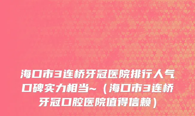 海口市3连桥牙冠医院排行人气口碑实力相当~（海口市3连桥牙冠口腔医院值得信赖）