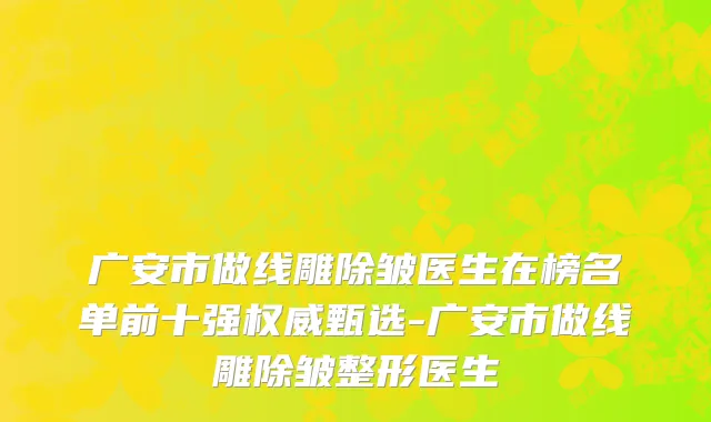 广安市做线雕除皱医生在榜名单前十强权威甄选-广安市做线雕除皱整形医生