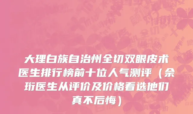 大理白族自治州全切双眼皮术医生排行榜前十位人气测评（佘珩医生从评价及价格看选他们真不后悔）