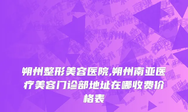 朔州整形美容医院,朔州南亚医疗美容门诊部地址在哪收费价格表