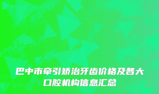 巴中市牵引矫治牙齿价格及各大口腔机构信息汇总