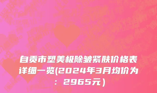 自贡市塑美极除皱紧肤价格表详细一览(2024年3月均价为：2965元）