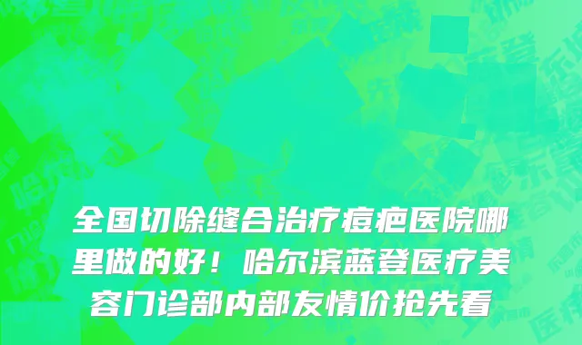 全国切除缝合治疗痘疤医院哪里做的好!哈尔滨蓝登医疗美容门诊部内部友情价抢先看