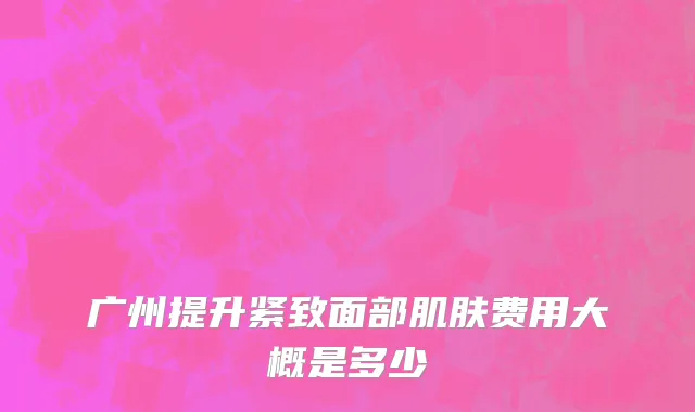 广州提升紧致面部肌肤费用大概是多少