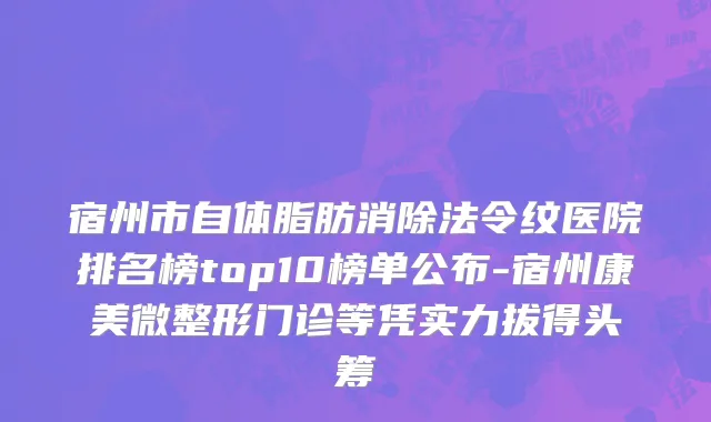 宿州市自体脂肪消除法令纹医院排名榜top10榜单公布-宿州康美微整形门诊等凭实力拔得头筹