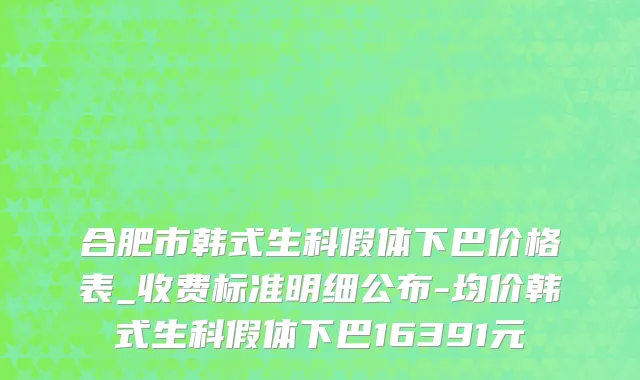 合肥市韩式生科假体下巴价格表_收费标准明细公布-均价韩式生科假体下巴16391元