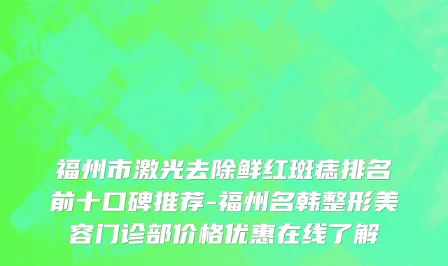 福州市激光去除鲜红斑痣排名前十口碑推荐-福州名韩整形美容门诊部价格优惠在线了解